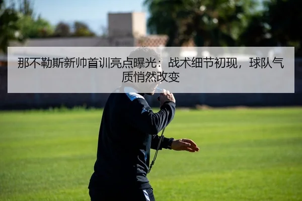 那不勒斯新帅首训亮点曝光：战术细节初现，球队气质悄然改变